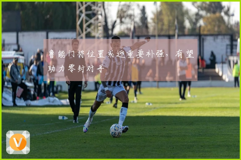 鲁能门将位置或迎重要补强，有望助力零封对手
